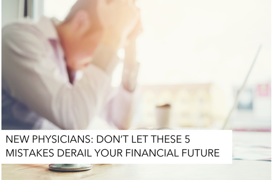 New Physicians: Don’t Let These 5 Mistakes Derail Your Financial Future 